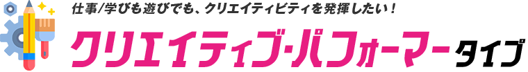 仕事/学びも遊びでも、クリエイティビティを発揮したい！クリエイティブ・パフォーマータイプ