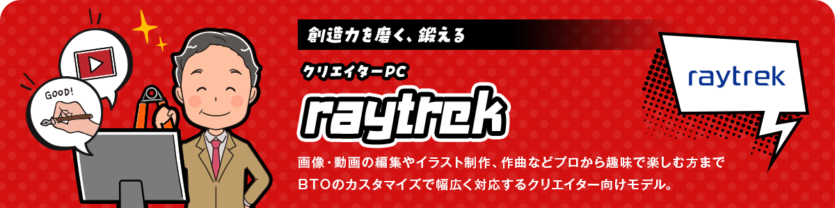 創造力を磨く、鍛える！クリエイターPC「raytrek」