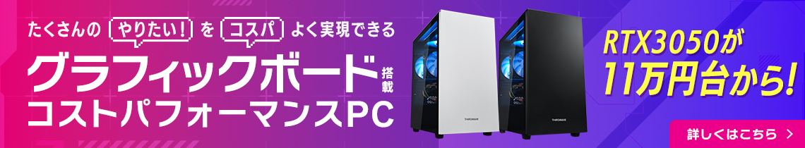 たくさんの「やりたい！」を「コスパ」よく実現できる グラフィックボード搭載コストパフォーマンスPC THIRDWAVE-G シリーズ