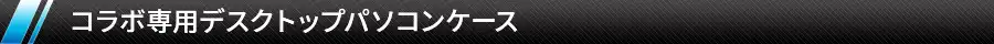 コラボ専用デスクトップパソコンケース