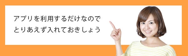 アプリを利用するだけなのでとりあえず入れておきしょう