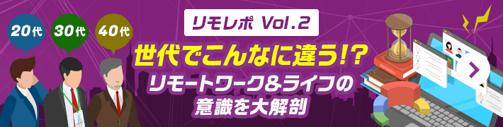 [リモレポ Vol.2]世代でこんなに違う!? リモートワーク＆ライフの 意識を大解剖