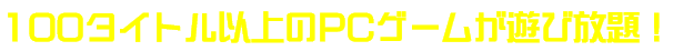 100タイトル以上のPCゲームが遊び放題！