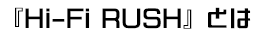 『Hi-Fi RUSH』とは