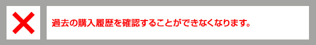 過去の購入履歴を確認することができなくなります。