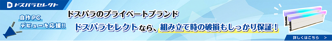 自作PCデビューを応援　ドスパラのプライベートブランド　ドスパラセレクトなら、組み立て時の破損もしっかり保障！