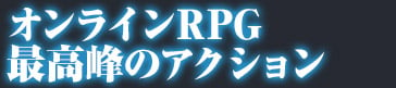 オンラインRPG最高峰のアクション