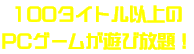 100タイトル以上のPCゲームが遊び放題！