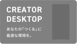 CREATOR DESKTOP あたなの「つくる」に最適な環境を。