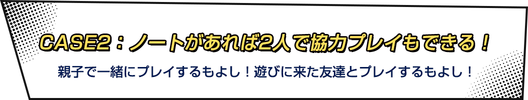 CASE2：ノートがあれば2人で協力プレイもできる！