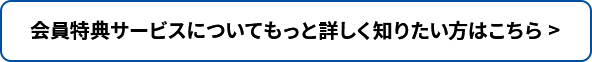 会員特典サービスについてもっと詳しく知りたい方はこちら